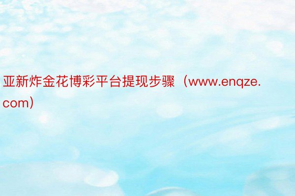 亚新炸金花博彩平台提现步骤（www.enqze.com）