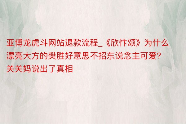 亚博龙虎斗网站退款流程_《欣忭颂》为什么漂亮大方的樊胜好意思不招东说念主可爱？关关妈说出了真相