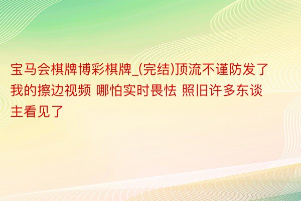 宝马会棋牌博彩棋牌_(完结)顶流不谨防发了我的擦边视频 哪怕实时畏怯 照旧许多东谈主看见了