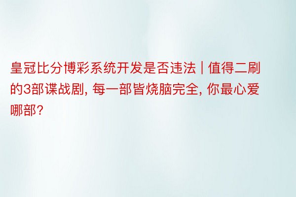皇冠比分博彩系统开发是否违法 | 值得二刷的3部谍战剧, 每一部皆烧脑完全, 你最心爱哪部?