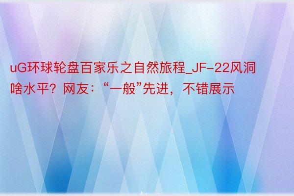 uG环球轮盘百家乐之自然旅程_JF-22风洞啥水平？网友：“一般”先进，不错展示