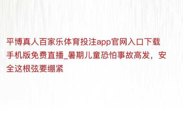 平博真人百家乐体育投注app官网入口下载手机版免费直播_暑期儿童恐怕事故高发，安全这根弦要绷紧