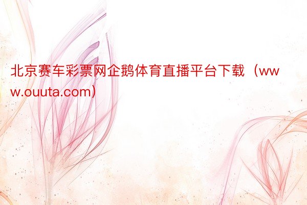 北京赛车彩票网企鹅体育直播平台下载（www.ouuta.com）