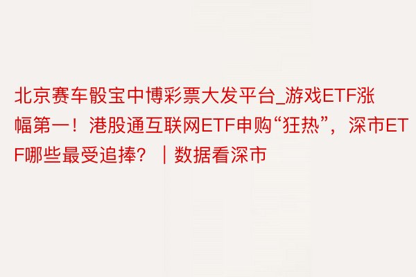 北京赛车骰宝中博彩票大发平台_游戏ETF涨幅第一！港股通互联网ETF申购“狂热”，深市ETF哪些最受追捧？｜数据看深市