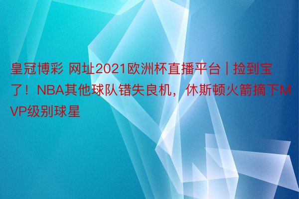 皇冠博彩 网址2021欧洲杯直播平台 | 捡到宝了！NBA其他球队错失良机，休斯顿火箭摘下MVP级别球星