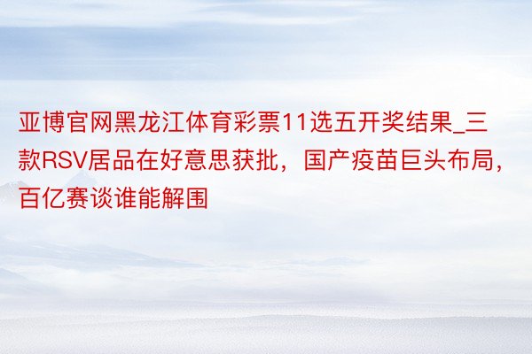 亚博官网黑龙江体育彩票11选五开奖结果_三款RSV居品在好意思获批，国产疫苗巨头布局，百亿赛谈谁能解围