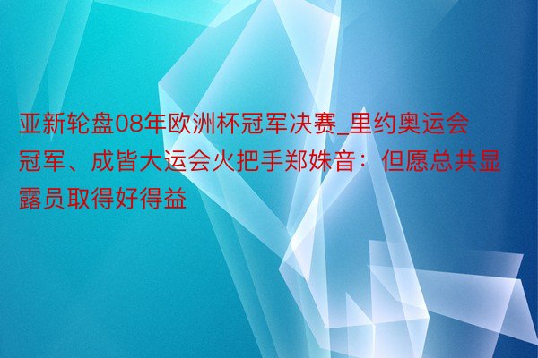 亚新轮盘08年欧洲杯冠军决赛_里约奥运会冠军、成皆大运会火把手郑姝音：但愿总共显露员取得好得益