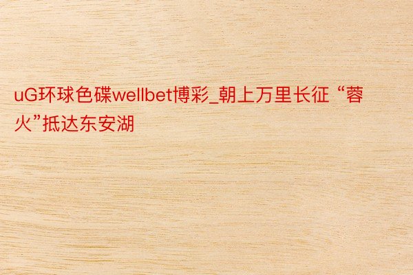 uG环球色碟wellbet博彩_朝上万里长征 “蓉火”抵达东安湖