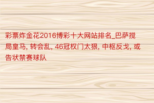 彩票炸金花2016博彩十大网站排名_巴萨搅局皇马， 转会乱， 46冠权门太狠， 中枢反戈， 或告状禁赛球队