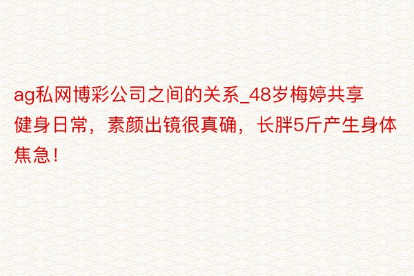 ag私网博彩公司之间的关系_48岁梅婷共享健身日常，素颜出镜很真确，长胖5斤产生身体焦急！