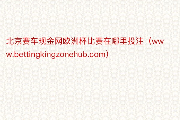 北京赛车现金网欧洲杯比赛在哪里投注（www.bettingkingzonehub.com）