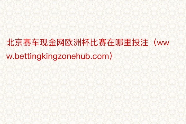 北京赛车现金网欧洲杯比赛在哪里投注（www.bettingkingzonehub.com）