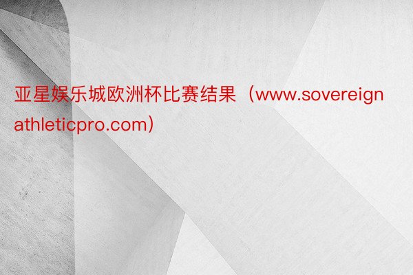 亚星娱乐城欧洲杯比赛结果（www.sovereignathleticpro.com）