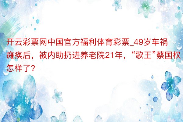 开云彩票网中国官方福利体育彩票_49岁车祸瘫痪后，被内助扔进养老院21年，“歌王”蔡国权怎样了?