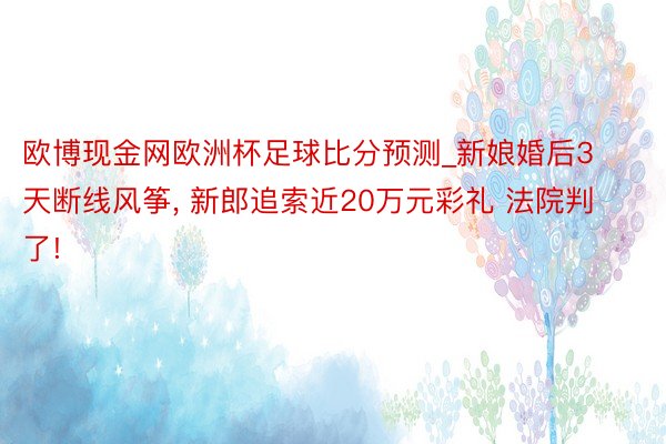 欧博现金网欧洲杯足球比分预测_新娘婚后3天断线风筝， 新郎追索近20万元彩礼 法院判了!