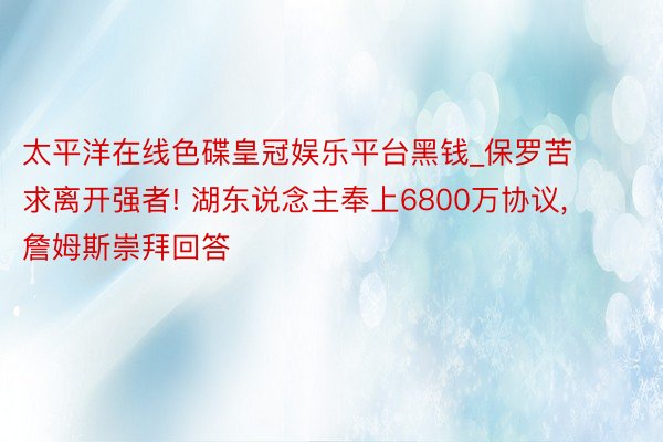 太平洋在线色碟皇冠娱乐平台黑钱_保罗苦求离开强者! 湖东说念主奉上6800万协议, 詹姆斯崇拜回答