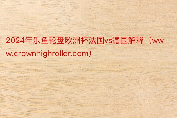 2024年乐鱼轮盘欧洲杯法国vs德国解释（www.crownhighroller.com）