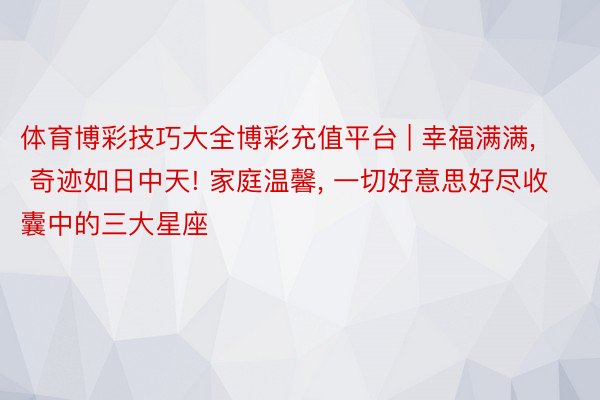 体育博彩技巧大全博彩充值平台 | 幸福满满, 奇迹如日中天! 家庭温馨, 一切好意思好尽收囊中的三大星座