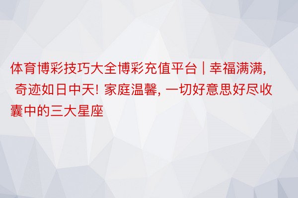 体育博彩技巧大全博彩充值平台 | 幸福满满， 奇迹如日中天! 家庭温馨， 一切好意思好尽收囊中的三大星座