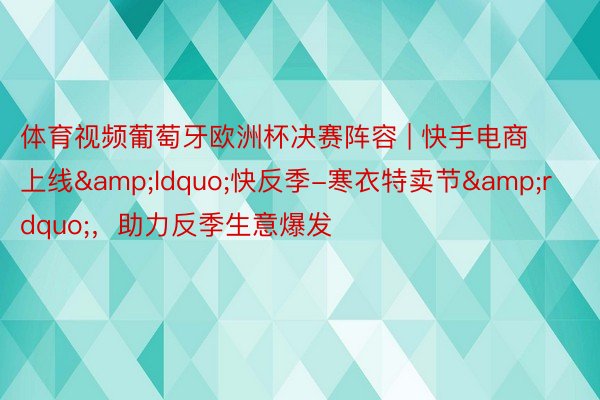 体育视频葡萄牙欧洲杯决赛阵容 | 快手电商上线&ldquo;快反季-寒衣特卖节&rdquo;，助力反季生意爆发