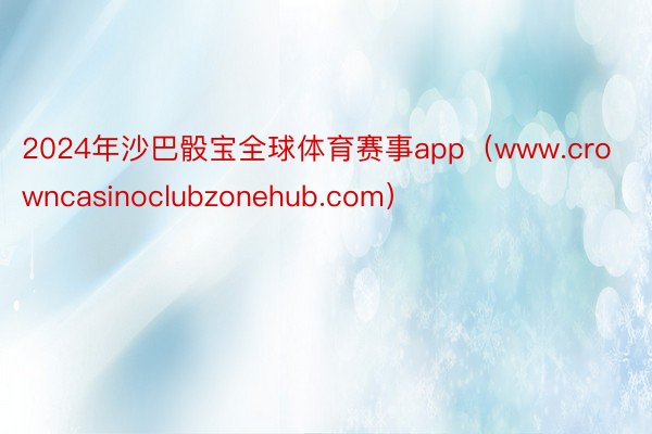 2024年沙巴骰宝全球体育赛事app（www.crowncasinoclubzonehub.com）