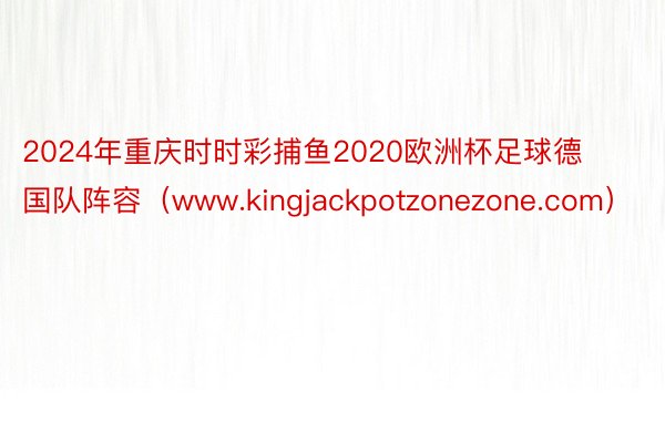 2024年重庆时时彩捕鱼2020欧洲杯足球德国队阵容（www.kingjackpotzonezone.com）