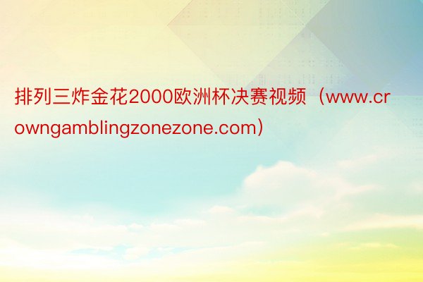 排列三炸金花2000欧洲杯决赛视频（www.crowngamblingzonezone.com）