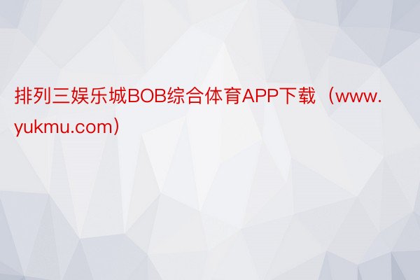 排列三娱乐城BOB综合体育APP下载（www.yukmu.com）