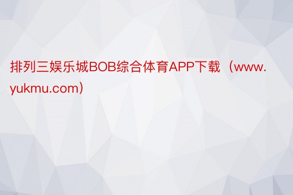 排列三娱乐城BOB综合体育APP下载（www.yukmu.com）