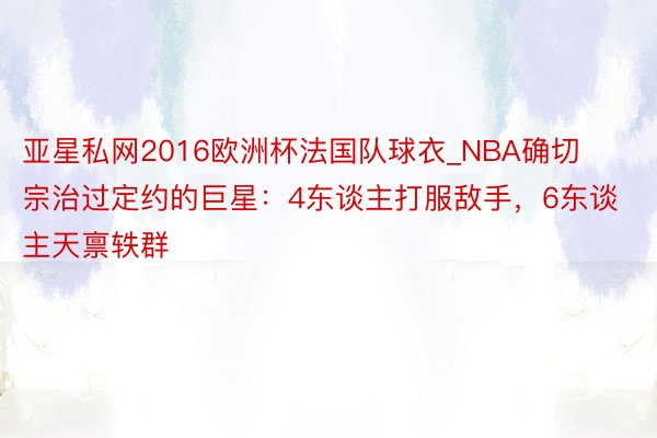 亚星私网2016欧洲杯法国队球衣_NBA确切宗治过定约的巨星：4东谈主打服敌手，6东谈主天禀轶群