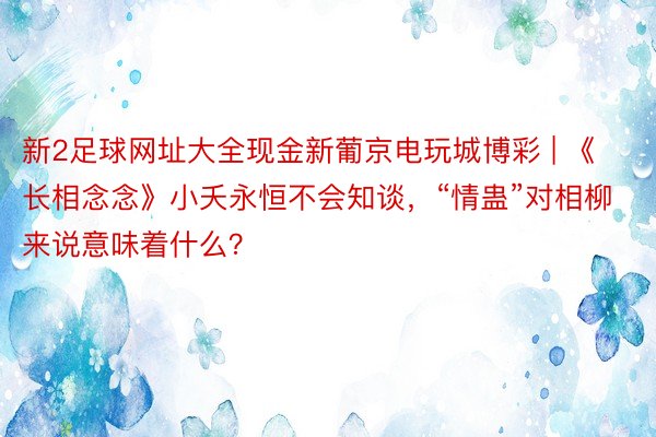 新2足球网址大全现金新葡京电玩城博彩 | 《长相念念》小夭永恒不会知谈，“情蛊”对相柳来说意味着什么？