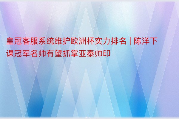 皇冠客服系统维护欧洲杯实力排名 | 陈洋下课冠军名帅有望抓掌亚泰帅印