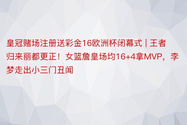 皇冠赌场注册送彩金16欧洲杯闭幕式 | 王者归来丽都更正！女篮詹皇场均16+4拿MVP，李梦走出小三门丑闻