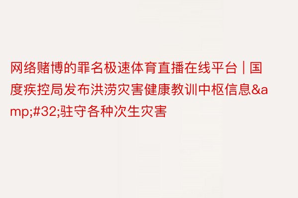 网络赌博的罪名极速体育直播在线平台 | 国度疾控局发布洪涝灾害健康教训中枢信息&#32;驻守各种次生灾害