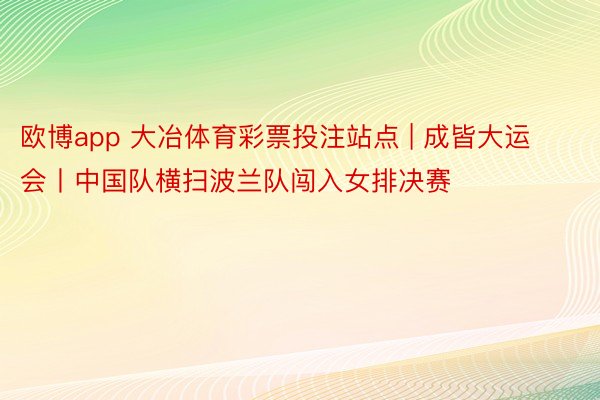 欧博app 大冶体育彩票投注站点 | 成皆大运会丨中国队横扫波兰队闯入女排决赛