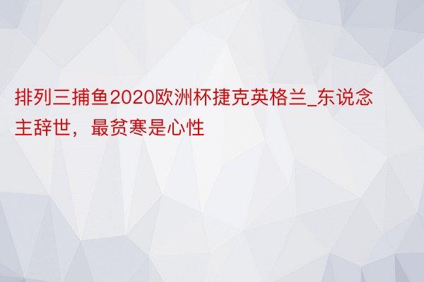 排列三捕鱼2020欧洲杯捷克英格兰_东说念主辞世，最贫寒是心性