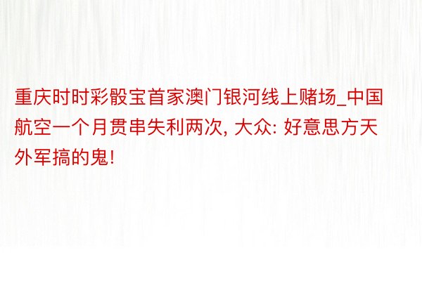 重庆时时彩骰宝首家澳门银河线上赌场_中国航空一个月贯串失利两次， 大众: 好意思方天外军搞的鬼!