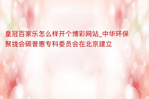 皇冠百家乐怎么样开个博彩网站_中华环保聚拢会碳普惠专科委员会在北京建立
