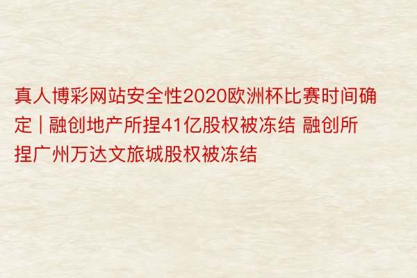 真人博彩网站安全性2020欧洲杯比赛时间确定 | 融创地产所捏41亿股权被冻结 融创所捏广州万达文旅城股权被冻结