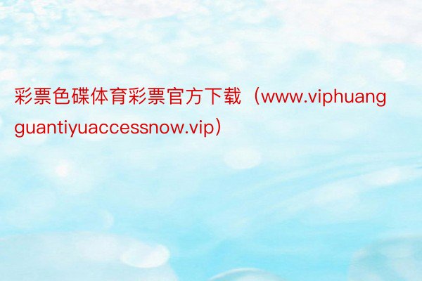 彩票色碟体育彩票官方下载（www.viphuangguantiyuaccessnow.vip）