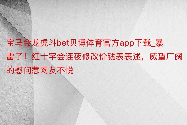 宝马会龙虎斗bet贝博体育官方app下载_暴雷了！红十字会连夜修改价钱表表述，威望广阔的慰问惹网友不悦