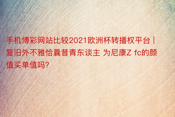 手机博彩网站比较2021欧洲杯转播权平台 | 复旧外不雅恰曩昔青东谈主 为尼康Z fc的颜值买单值吗？