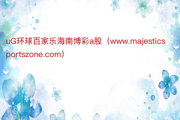 uG环球百家乐海南博彩a股（www.majesticsportszone.com）