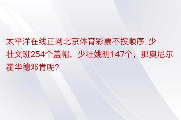 太平洋在线正网北京体育彩票不按顺序_少壮文班254个盖帽，少壮姚明147个，那奥尼尔霍华德邓肯呢？