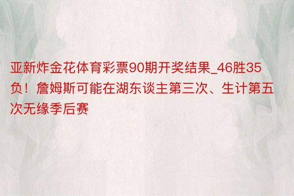 亚新炸金花体育彩票90期开奖结果_46胜35负！詹姆斯可能在湖东谈主第三次、生计第五次无缘季后赛