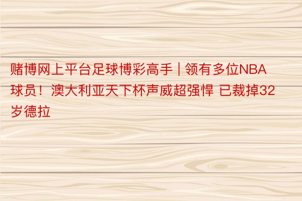 赌博网上平台足球博彩高手 | 领有多位NBA球员！澳大利亚天下杯声威超强悍 已裁掉32岁德拉