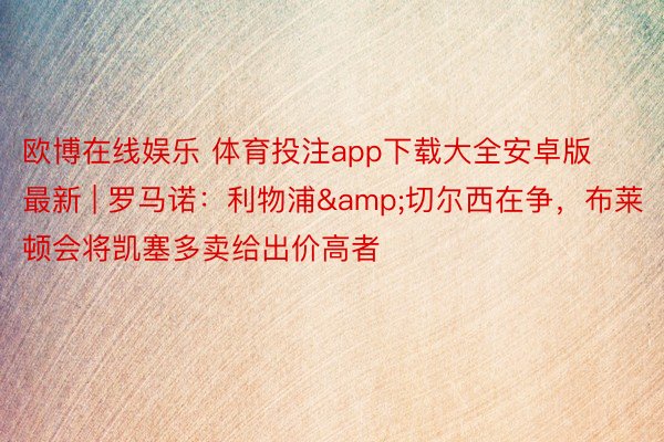 欧博在线娱乐 体育投注app下载大全安卓版最新 | 罗马诺：利物浦&切尔西在争，布莱顿会将凯塞多卖给出价高者