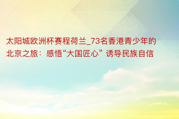 太阳城欧洲杯赛程荷兰_73名香港青少年的北京之旅：感悟“大国匠心” 诱导民族自信
