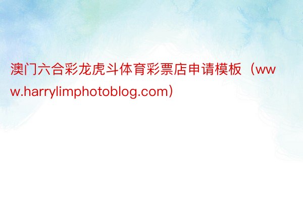 澳门六合彩龙虎斗体育彩票店申请模板（www.harrylimphotoblog.com）