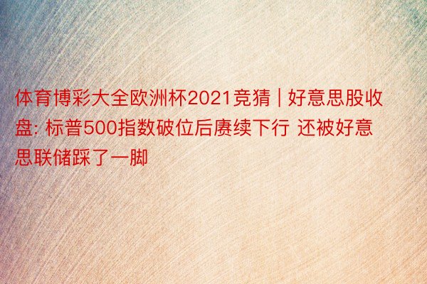 体育博彩大全欧洲杯2021竞猜 | 好意思股收盘: 标普500指数破位后赓续下行 还被好意思联储踩了一脚